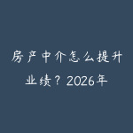 房产中介怎么提升业绩?2026年房产经纪人获客和成交的方法-51自学联盟