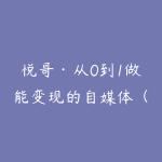 悦哥·从0到1做能变现的自媒体（更新2026）-51自学联盟
