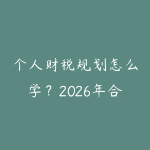 个人财税规划怎么学?2026年合法节税和家庭资产配置实操指南-51自学联盟