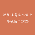 视频混剪怎么做出高级感？2026年多素材融合和节奏搭配的创作技巧-51自学联盟