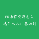 PR课程资源怎么选？从入门基础到项目实战的学习建议-51自学联盟