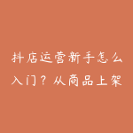 抖店运营新手怎么入门？从商品上架到内容带货的学习建议-51自学联盟