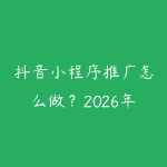 抖音小程序推广怎么做？2026年短视频挂载小程序变现全流程-51自学联盟