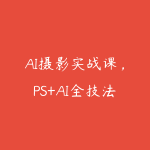 AI摄影实战课，PS+AI全技法修图提效创意升级，修图副业接单变现教程-51自学联盟