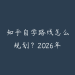 知乎自学路线怎么规划？2026年新手少走弯路的课程指南-51自学联盟