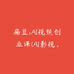 扁豆:AI视频创业课(AI影视、AI自媒体、AI广告必修)-51自学联盟