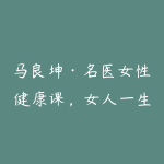 马良坤·名医女性健康课,女人一生受用的健康【完结】-51自学联盟