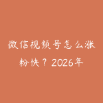 微信视频号怎么涨粉快？2026年视频号内容运营8个实用技巧-51自学联盟