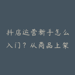 抖店运营新手怎么入门？从商品上架到内容带货的学习建议-51自学联盟