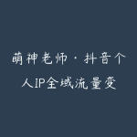 萌神老师·抖音个人IP全域流量变现进阶课（更新6月）-51自学联盟