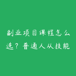 副业项目课程怎么选？普通人从技能变现到长期学习的指南-51自学联盟