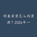闲鱼卖货怎么找货源？2026年一件代发高利润品类挖掘和选品策略-51自学联盟