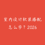 室内设计软装搭配怎么学？2026年从空间规划到软装落地的自学路线-51自学联盟