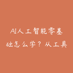 AI人工智能零基础怎么学?从工具入门到项目实战的学习路线-51自学联盟