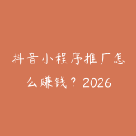 抖音小程序推广怎么赚钱？2026年短视频挂载小程序变现的全流程-51自学联盟