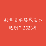 副业自学路线怎么规划？2026年新手少走弯路的课程指南-51自学联盟