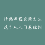 情感课程资源怎么选？从入门基础到项目实战的学习建议-51自学联盟