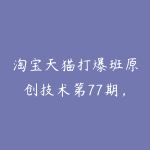 淘宝天猫打爆班原创技术第77期，无界+逛逛强起内容流-51自学联盟