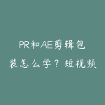 PR和AE剪辑包装怎么学?短视频后期进阶课程指南-51自学联盟