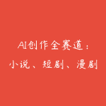 AI创作全赛道：小说、短剧、漫剧剧本一本通（更新5月）-51自学联盟