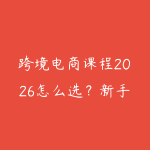 跨境电商课程2026怎么选？新手从平台规则到选品运营的路线-51自学联盟