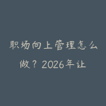 职场向上管理怎么做?2026年让领导信任你的沟通方法和晋升策略-51自学联盟