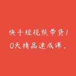 快手短视频带货10天精品速成课,普通人仅凭一部手机就能轻松起步入局,多元玩法撬动稳定带货收益-51自学联盟