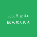 2026年企业GEO从被AI收录到被AI推荐-51自学联盟