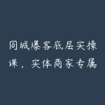 同城爆客底层实操课，实体商家专属同城流量打法，从零引爆门店客源实现持续盈利增收-51自学联盟