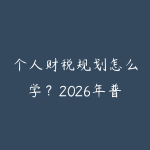 个人财税规划怎么学?2026年普通人合理节税和财务自由的基础知识指南-51自学联盟