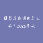 摄影后期调色怎么学？2026年从Lightroom到PS的完整修图学习路线-51自学联盟