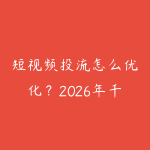 短视频投流怎么优化？2026年千川投放技巧和ROI提升方法-51自学联盟
