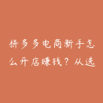 拼多多电商新手怎么开店赚钱？从选品到起店的全流程指导-51自学联盟