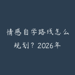 情感自学路线怎么规划？2026年新手少走弯路的课程指南-51自学联盟