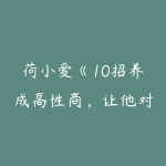 荷小爱《10招养成高性商,让他对你爱不释手+真人视频大课》-51自学联盟