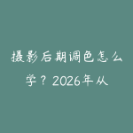 摄影后期调色怎么学？2026年从Lightroom到PS的完整修图路线-51自学联盟