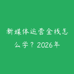 新媒体运营全栈怎么学?2026年从内容创作到商业变现的全链路路线-51自学联盟