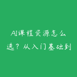 AI课程资源怎么选？从入门基础到项目实战的学习建议-51自学联盟