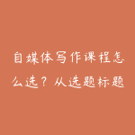 自媒体写作课程怎么选?从选题标题到爆款结构的学习路线-51自学联盟