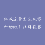 私域流量怎么从零开始做?社群获客和成交转化学习指南-51自学联盟