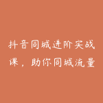 抖音同城进阶实战课,助你同城流量拿到结果-51自学联盟