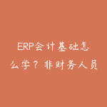 ERP会计基础怎么学?非财务人员入门财务和系统操作的路线-51自学联盟