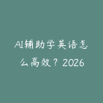 AI辅助学英语怎么高效？2026年大语言模型让语言学习事半功倍的实操方法-51自学联盟