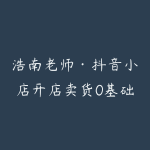 浩南老师·抖音小店开店卖货0基础课程-51自学联盟
