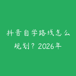 抖音自学路线怎么规划?2026年新手少走弯路的课程指南-51自学联盟