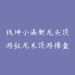钱坤小满新龙头顶游驭龙术顶游操盘术拓维课 系统课+小班课+指标资料-51自学联盟