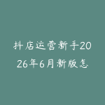 抖店运营新手2026年6月新版怎么入门？从商品上架到内容带货的学习建议-51自学联盟