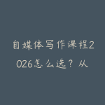 自媒体写作课程2026怎么选？从选题标题到爆款结构的学习路线-51自学联盟