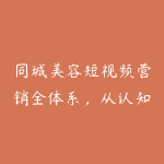 同城美容短视频营销全体系,从认知破局、账号筑基、内容创作、流量运营到到店转化的完整落地体系-51自学联盟