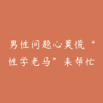 男性问题心莫慌“性学老马”来帮忙12堂课，全面掌握男性健康问题 让你重燃自信-51自学联盟